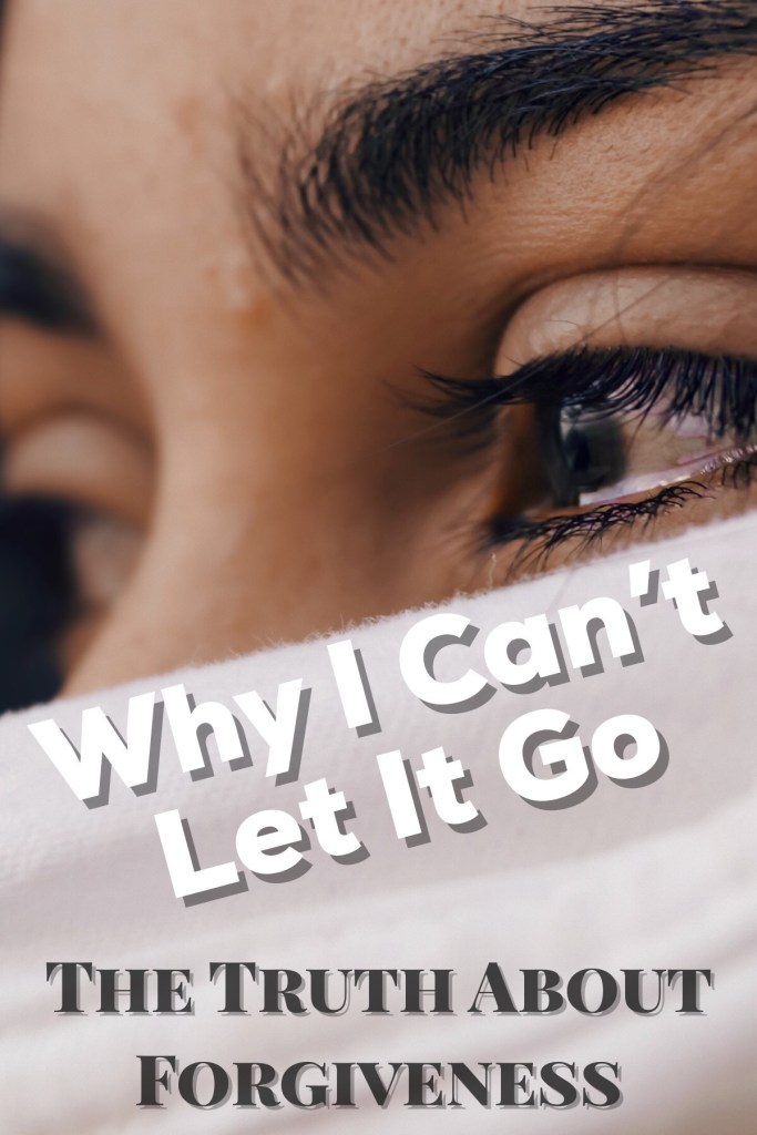 Why I Can’t Let It Go: The Truth About Forgiveness 