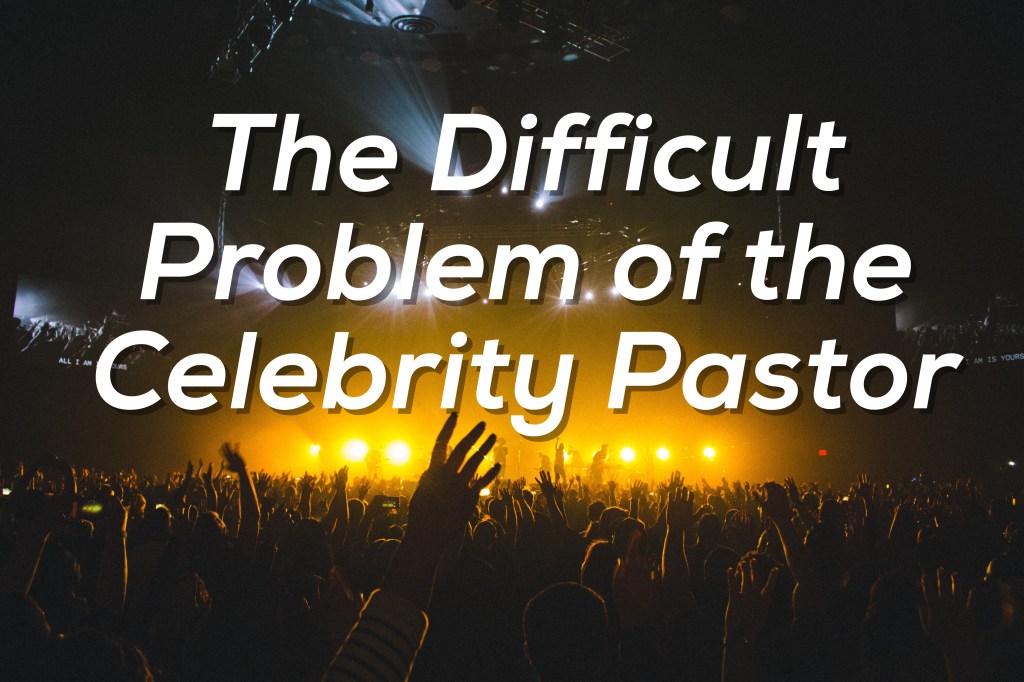 The Difficult Problem of The Celebrity Pastor