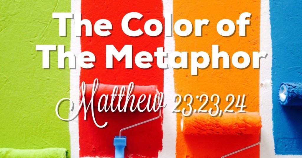The Color of the Metaphor: Matthew 23: 23 – 24