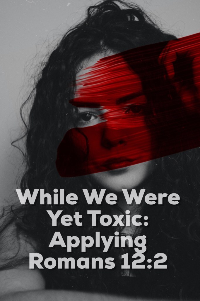 While We Were Yet Toxic: Applying Romans 12:2