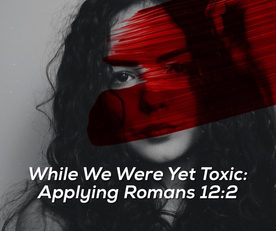 While We Were Yet Toxic: Applying Romans 12:2